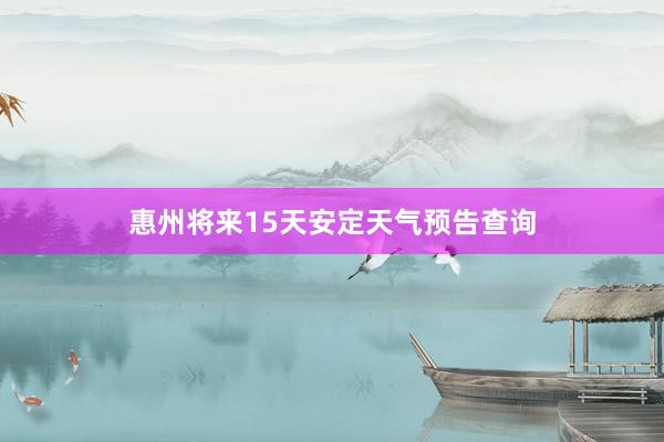 惠州将来15天安定天气预告查询