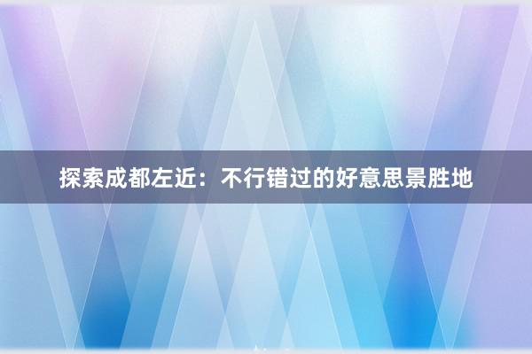 探索成都左近：不行错过的好意思景胜地