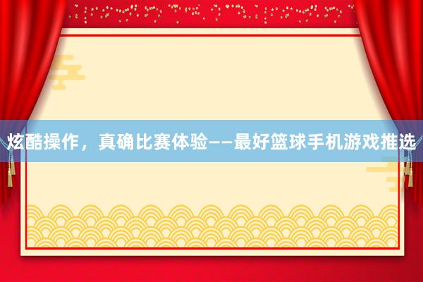 炫酷操作，真确比赛体验——最好篮球手机游戏推选