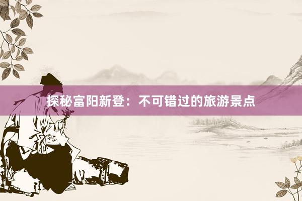 探秘富阳新登：不可错过的旅游景点