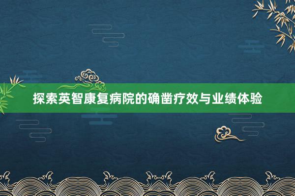 探索英智康复病院的确凿疗效与业绩体验