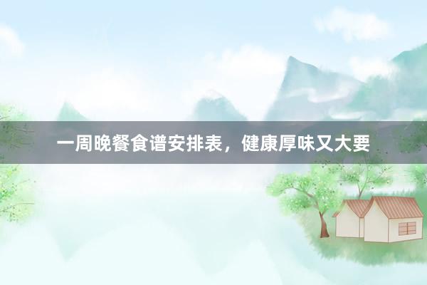 一周晚餐食谱安排表，健康厚味又大要