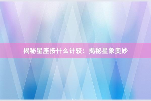 揭秘星座按什么计较：揭秘星象奥妙
