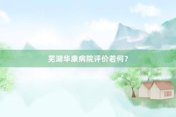 芜湖华康病院评价若何？