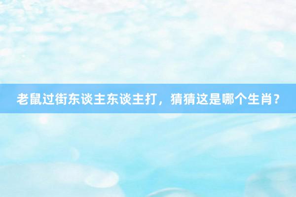 老鼠过街东谈主东谈主打，猜猜这是哪个生肖？